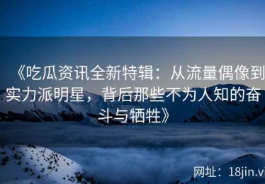 《吃瓜资讯全新特辑：从流量偶像到实力派明星，背后那些不为人知的奋斗与牺牲》