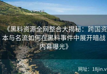《黑料资源全网整合大揭秘：跨国资本与名流如何在黑料事件中展开暗战内幕曝光》