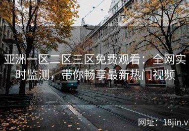 亚洲一区二区三区免费观看：全网实时监测，带你畅享最新热门视频
