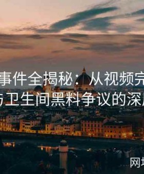 张津瑜事件全揭秘：从视频完整版到吕总与卫生间黑料争议的深层调查