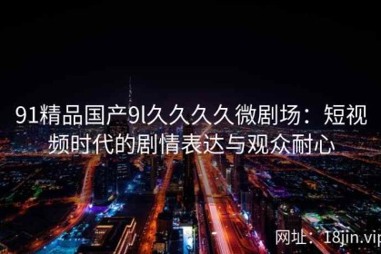 91精品国产9l久久久久微剧场：短视频时代的剧情表达与观众耐心