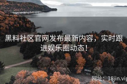 黑料社区官网发布最新内容，实时跟进娱乐圈动态！