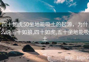 四十如虎50坐地能吸土的起源，为什么说三十如狼,四十如虎,五十坐地能吸土