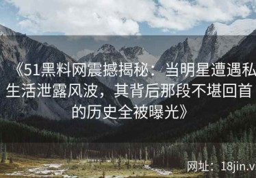 《51黑料网震撼揭秘：当明星遭遇私生活泄露风波，其背后那段不堪回首的历史全被曝光》