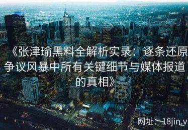 《张津瑜黑料全解析实录：逐条还原争议风暴中所有关键细节与媒体报道的真相》