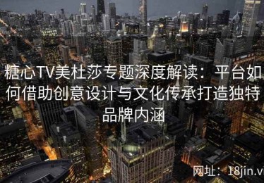 糖心TV美杜莎专题深度解读：平台如何借助创意设计与文化传承打造独特品牌内涵
