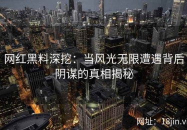 网红黑料深挖：当风光无限遭遇背后阴谋的真相揭秘