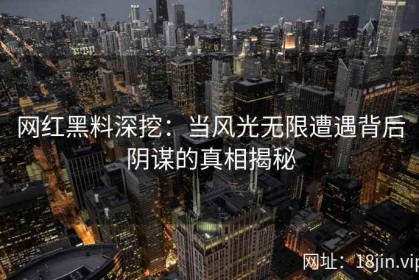 网红黑料深挖：当风光无限遭遇背后阴谋的真相揭秘