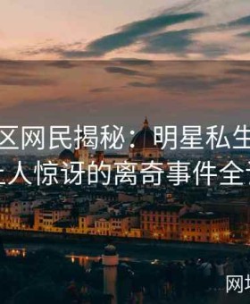 海角社区网民揭秘：明星私生活中那些让人惊讶的离奇事件全记录