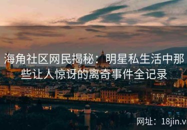 海角社区网民揭秘：明星私生活中那些让人惊讶的离奇事件全记录