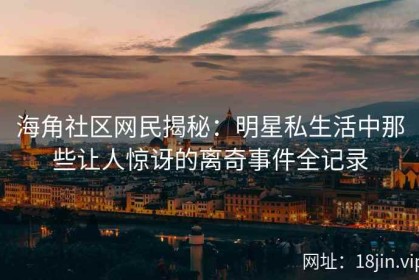 海角社区网民揭秘：明星私生活中那些让人惊讶的离奇事件全记录