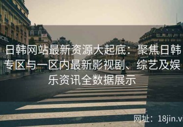 日韩网站最新资源大起底：聚焦日韩专区与一区内最新影视剧、综艺及娱乐资讯全数据展示