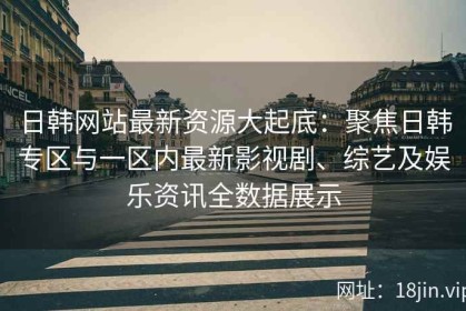 日韩网站最新资源大起底：聚焦日韩专区与一区内最新影视剧、综艺及娱乐资讯全数据展示