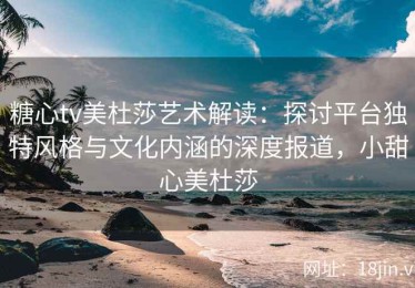 糖心tv美杜莎艺术解读：探讨平台独特风格与文化内涵的深度报道，小甜心美杜莎