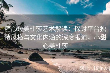 糖心tv美杜莎艺术解读：探讨平台独特风格与文化内涵的深度报道，小甜心美杜莎