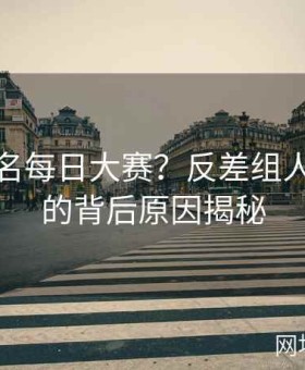 如何报名每日大赛？反差组人气暴涨的背后原因揭秘