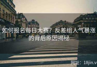 如何报名每日大赛？反差组人气暴涨的背后原因揭秘