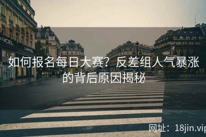 如何报名每日大赛？反差组人气暴涨的背后原因揭秘