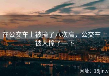 在公交车上被撞了八次高，公交车上被人撞了一下