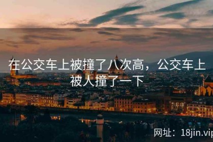 在公交车上被撞了八次高，公交车上被人撞了一下