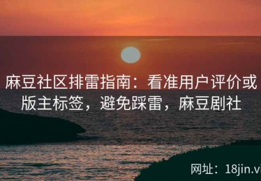 麻豆社区排雷指南：看准用户评价或版主标签，避免踩雷，麻豆剧社