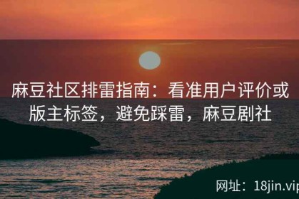 麻豆社区排雷指南：看准用户评价或版主标签，避免踩雷，麻豆剧社