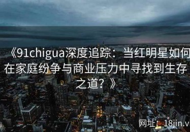 《91chigua深度追踪：当红明星如何在家庭纷争与商业压力中寻找到生存之道？》