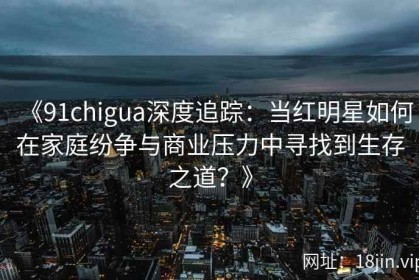 《91chigua深度追踪：当红明星如何在家庭纷争与商业压力中寻找到生存之道？》