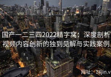 国产一二三四2022精字窝：深度剖析视频内容创新的独到见解与实践案例