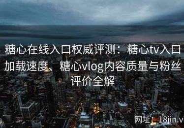 糖心在线入口权威评测：糖心tv入口加载速度、糖心vlog内容质量与粉丝评价全解