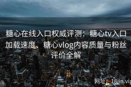 糖心在线入口权威评测：糖心tv入口加载速度、糖心vlog内容质量与粉丝评价全解