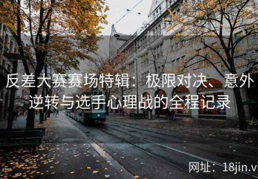 反差大赛赛场特辑：极限对决、意外逆转与选手心理战的全程记录