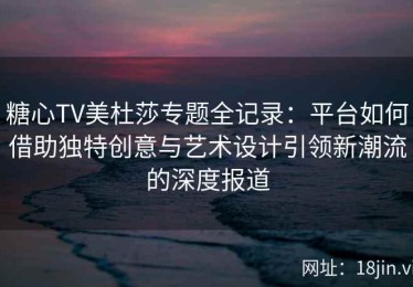 糖心TV美杜莎专题全记录：平台如何借助独特创意与艺术设计引领新潮流的深度报道