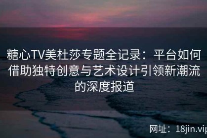 糖心TV美杜莎专题全记录：平台如何借助独特创意与艺术设计引领新潮流的深度报道