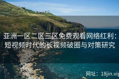亚洲一区二区三区免费观看网络红利：短视频时代的长视频破圈与对策研究