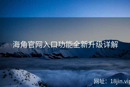 海角官网入口功能全新升级详解