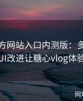 糖心官方网站入口内测版：多项功能升级与UI改进让糖心vlog体验再升维