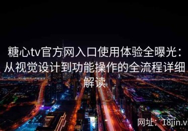 糖心tv官方网入口使用体验全曝光：从视觉设计到功能操作的全流程详细解读