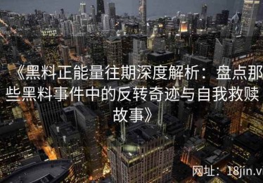 《黑料正能量往期深度解析：盘点那些黑料事件中的反转奇迹与自我救赎故事》