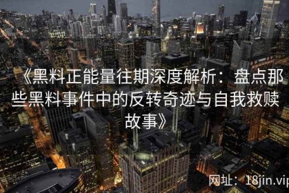 《黑料正能量往期深度解析：盘点那些黑料事件中的反转奇迹与自我救赎故事》