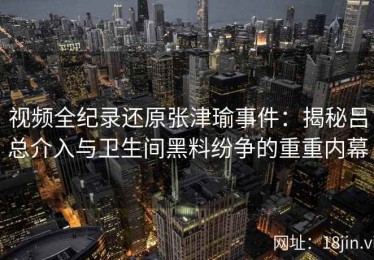 视频全纪录还原张津瑜事件：揭秘吕总介入与卫生间黑料纷争的重重内幕