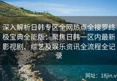 深入解析日韩专区全网热点全搜罗终极宝典全能版：聚焦日韩一区内最新影视剧、综艺及娱乐资讯全流程全记录