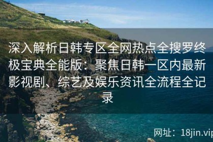 深入解析日韩专区全网热点全搜罗终极宝典全能版：聚焦日韩一区内最新影视剧、综艺及娱乐资讯全流程全记录