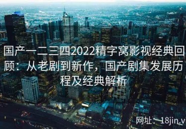 国产一二三四2022精字窝影视经典回顾：从老剧到新作，国产剧集发展历程及经典解析