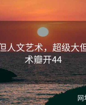 超级大但人文艺术，超级大但人文艺术瓣开44