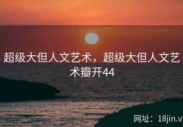 超级大但人文艺术，超级大但人文艺术瓣开44