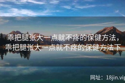 乖把腿张大一点就不疼的保健方法，乖把腿张大一点就不疼的保健方法下