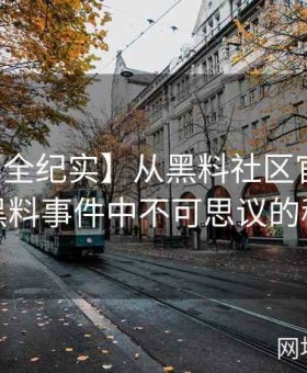 【内幕全纪实】从黑料社区官网看网红黑料事件中不可思议的秘密