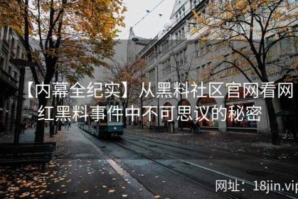 【内幕全纪实】从黑料社区官网看网红黑料事件中不可思议的秘密