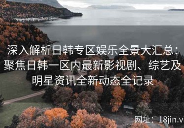 深入解析日韩专区娱乐全景大汇总：聚焦日韩一区内最新影视剧、综艺及明星资讯全新动态全记录